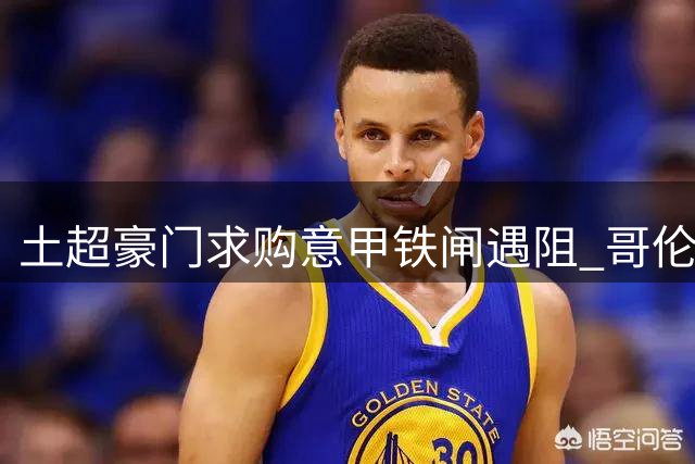 土超豪门求购意甲铁闸遇阻 哥伦比亚国脚身价飙升引关注