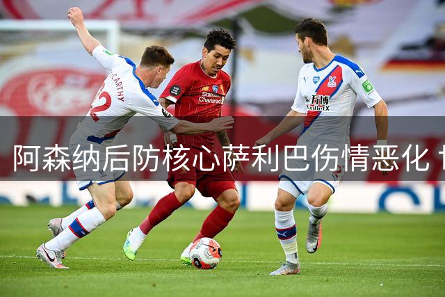 阿森纳后防核心萨利巴伤情恶化 世界杯带伤作战埋隐患